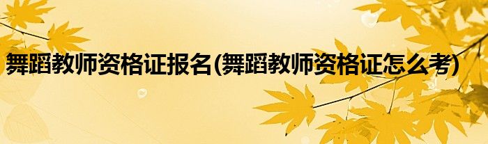 舞蹈教师资格证报名(舞蹈教师资格证怎么考)
