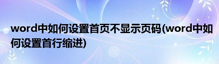 word中如何设置首页不显示页码(word中如何设置首行缩进)