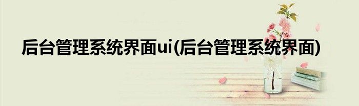 后台管理系统界面ui(后台管理系统界面)