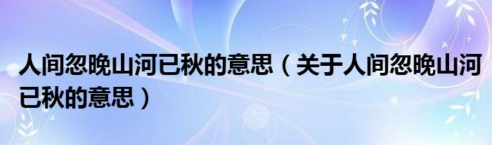 人间忽晚山河已秋的意思（关于人间忽晚山河已秋的意思）