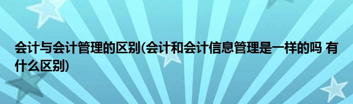 会计与会计管理的区别(会计和会计信息管理是一样的吗 有什么区别)