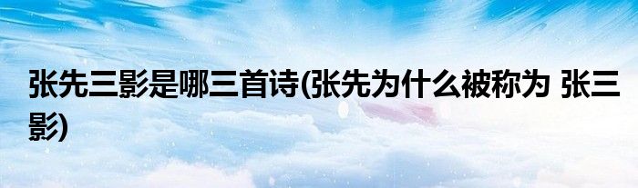 张先三影是哪三首诗(张先为什么被称为 张三影)