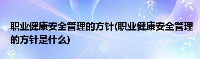 职业健康安全管理的方针(职业健康安全管理的方针是什么)