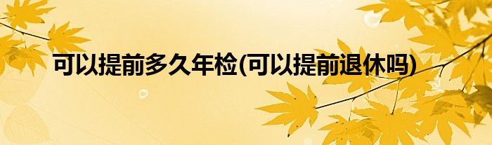 可以提前多久年检(可以提前退休吗)