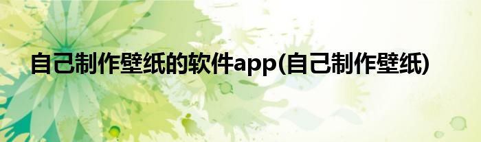 自己制作壁纸的软件app(自己制作壁纸)