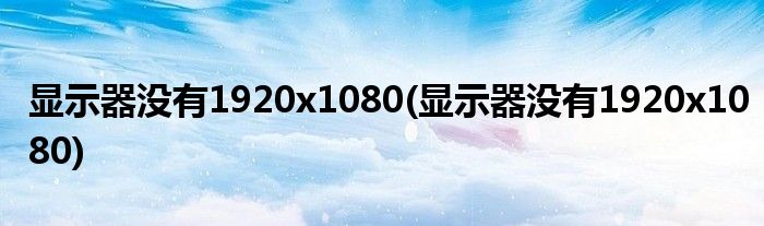 显示器没有1920x1080(显示器没有1920x1080)