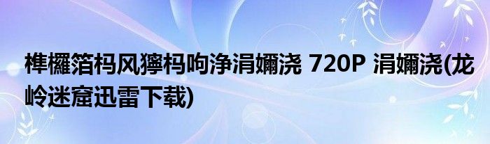 榫欏箔杩风獰杩呴浄涓嬭浇 720P 涓嬭浇(龙岭迷窟迅雷下载)
