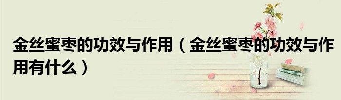 金丝蜜枣的功效与作用（金丝蜜枣的功效与作用有什么）