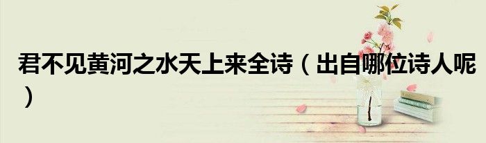 君不见黄河之水天上来全诗（出自哪位诗人呢）