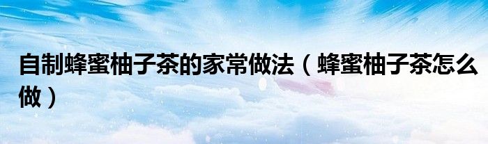 自制蜂蜜柚子茶的家常做法（蜂蜜柚子茶怎么做）