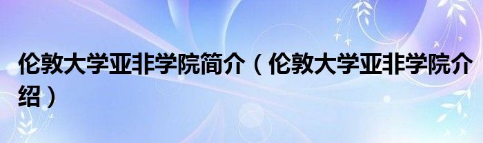 伦敦大学亚非学院简介（伦敦大学亚非学院介绍）