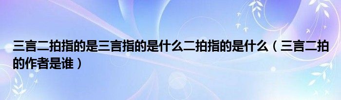 三言二拍指的是三言指的是什么二拍指的是什么（三言二拍的作者是谁）