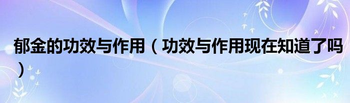 郁金的功效与作用（功效与作用现在知道了吗）