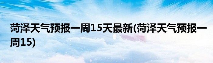 菏泽天气预报一周15天最新(菏泽天气预报一周15)