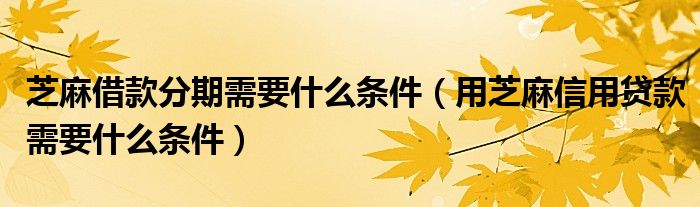 芝麻借款分期需要什么条件（用芝麻信用贷款需要什么条件）