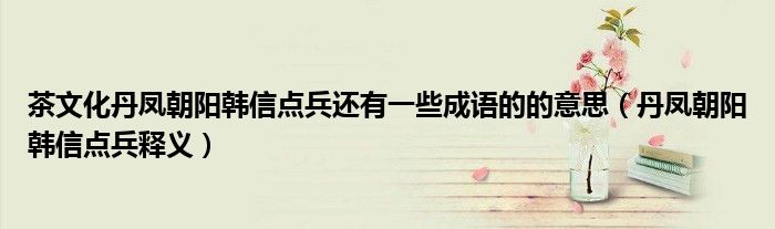 茶文化丹凤朝阳韩信点兵还有一些成语的的意思（丹凤朝阳韩信点兵释义）