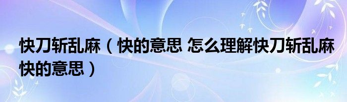快刀斩乱麻（快的意思 怎么理解快刀斩乱麻快的意思）