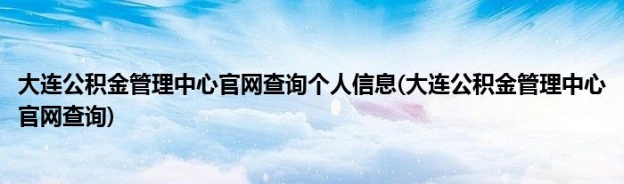 大连公积金管理中心官网查询个人信息(大连公积金管理中心官网查询)