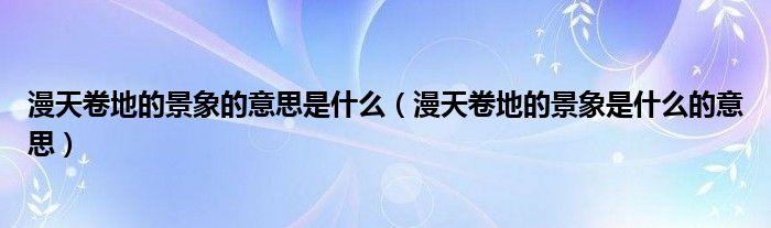 漫天卷地的景象的意思是什么（漫天卷地的景象是什么的意思）