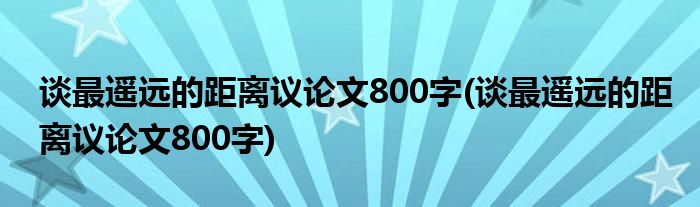 谈最遥远的距离议论文800字(谈最遥远的距离议论文800字)
