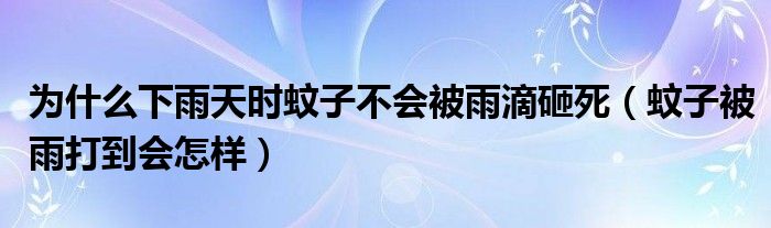 为什么下雨天时蚊子不会被雨滴砸死（蚊子被雨打到会怎样）