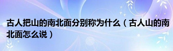 古人把山的南北面分别称为什么（古人山的南北面怎么说）