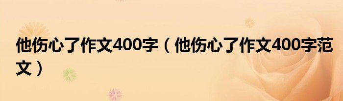 他伤心了作文400字（他伤心了作文400字范文）
