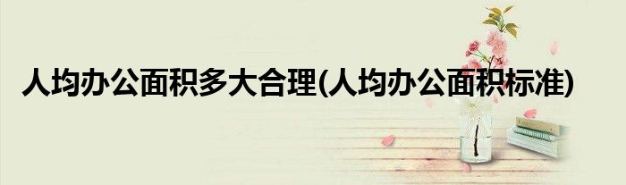 人均办公面积多大合理(人均办公面积标准)
