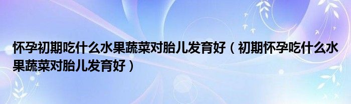 怀孕初期吃什么水果蔬菜对胎儿发育好（初期怀孕吃什么水果蔬菜对胎儿发育好）