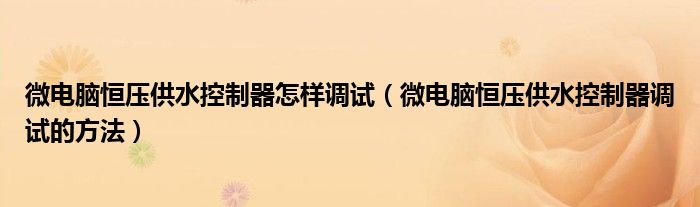微电脑恒压供水控制器怎样调试（微电脑恒压供水控制器调试的方法）