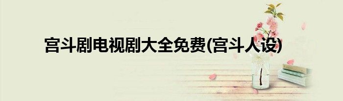 宫斗剧电视剧大全免费(宫斗人设)