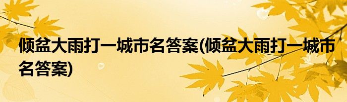 倾盆大雨打一城市名答案(倾盆大雨打一城市名答案)