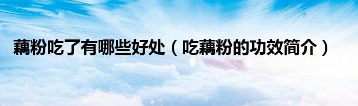 藕粉吃了有哪些好处（吃藕粉的功效简介）