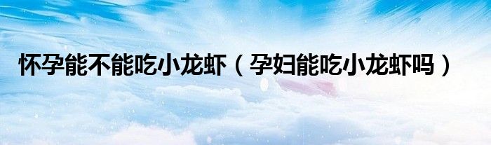 怀孕能不能吃小龙虾（孕妇能吃小龙虾吗）
