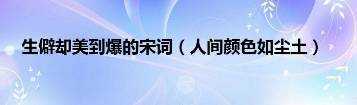 生僻却美到爆的宋词（人间颜色如尘土）