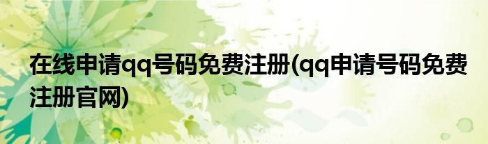 在线申请qq号码免费注册(qq申请号码免费注册官网)