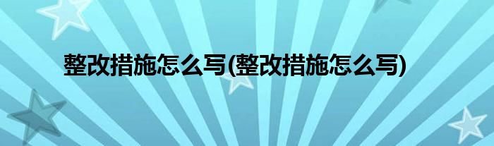 整改措施怎么写(整改措施怎么写)
