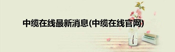 中缆在线最新消息(中缆在线官网)