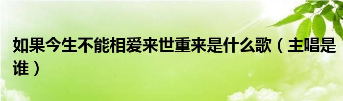 如果今生不能相爱来世重来是什么歌（主唱是谁）
