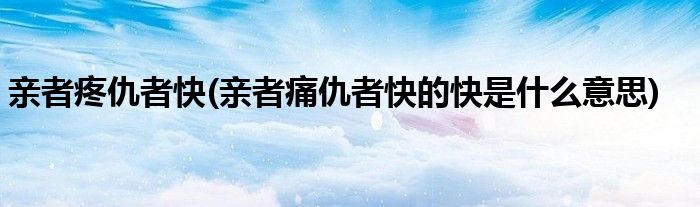 亲者疼仇者快(亲者痛仇者快的快是什么意思)
