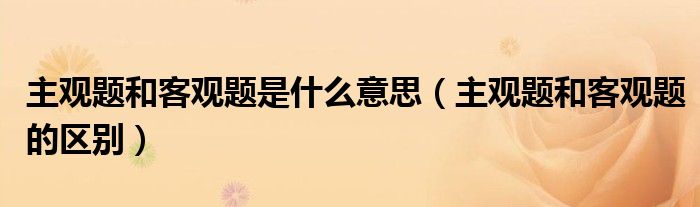 主观题和客观题是什么意思（主观题和客观题的区别）