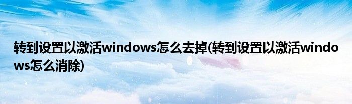 转到设置以激活windows怎么去掉(转到设置以激活windows怎么消除)