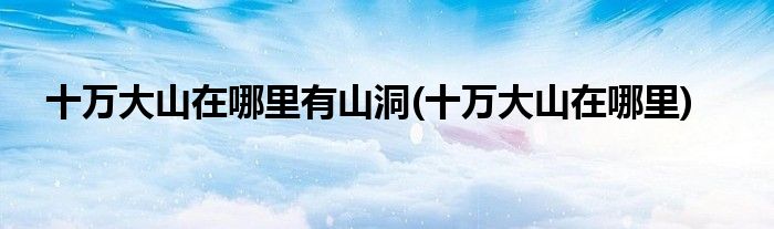十万大山在哪里有山洞(十万大山在哪里)
