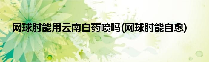 网球肘能用云南白药喷吗(网球肘能自愈)