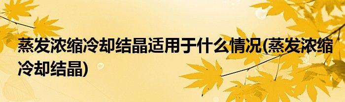 蒸发浓缩冷却结晶适用于什么情况(蒸发浓缩冷却结晶)