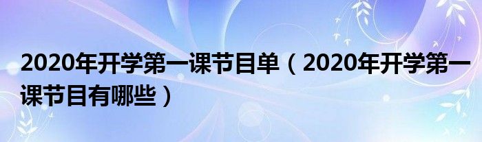 2020年开学第一课节目单（2020年开学第一课节目有哪些）