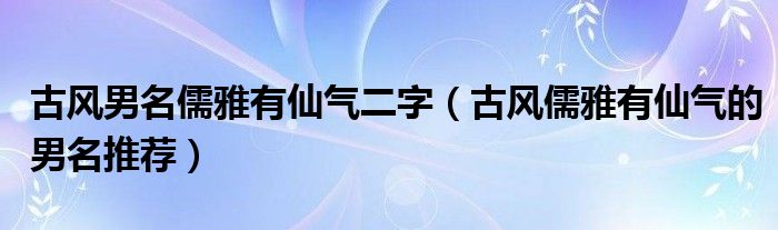 古风男名儒雅有仙气二字（古风儒雅有仙气的男名推荐）