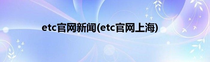etc官网新闻(etc官网上海)