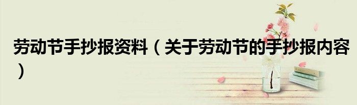 劳动节手抄报资料（关于劳动节的手抄报内容）