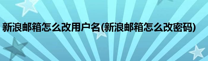 新浪邮箱怎么改用户名(新浪邮箱怎么改密码)